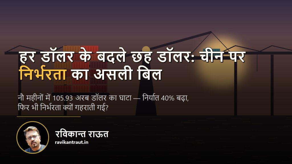 चीन से व्यापार घाटा — हर डॉलर के बदले छह डॉलर: चीन पर निर्भरता का असली बिल